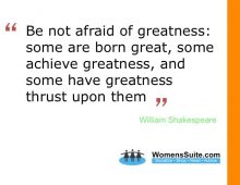 “Be not afraid of greatness, some are born great, some achieve greatness, and some have greatness thrust upon them.”