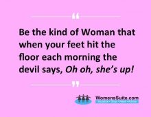 “Be the kind of woman who, when your feet hit the floor each morning, the devil says “Oh, no! She’s up.