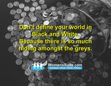 Don’t define your world in Black & White Because there is so much hiding amongst the greys